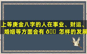 上等庚金八字的人在事业、财运、婚姻等方面会有 🐠 怎样的发展 🦈